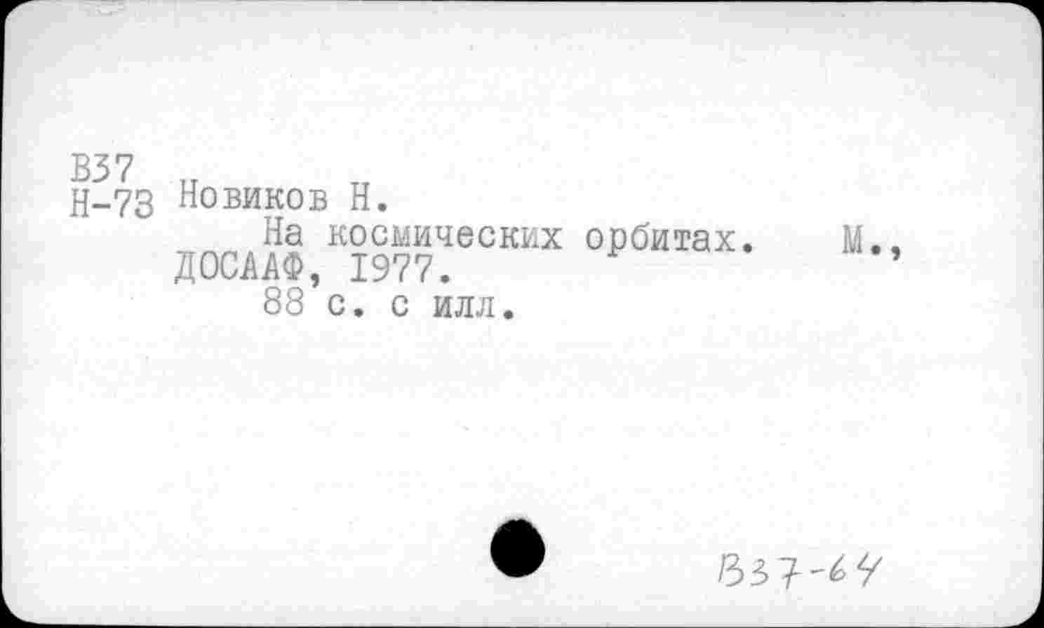 ﻿Н-73 Новиков Н.
На космических орбитах. М., ДОСААФ, 1977.	’
88 с. с илл.